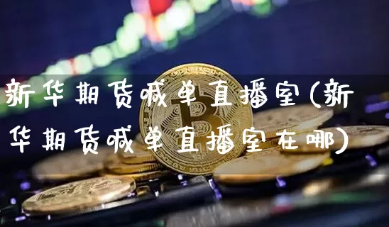 新华期货喊单直播室(新华期货喊单直播室在哪)_https://www.qldgs.com_内盘期货_第1张