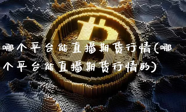 哪个平台能直播期货行情(哪个平台能直播期货行情的)_https://www.qldgs.com_恒指期货_第1张