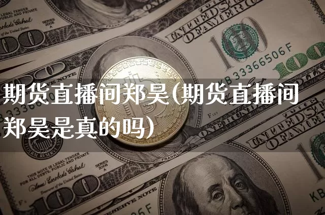 期货直播间郑昊(期货直播间郑昊是真的吗)_https://www.qldgs.com_黄金期货_第1张