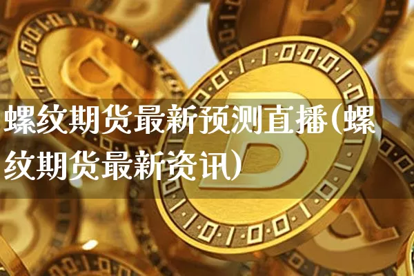 螺纹期货最新预测直播(螺纹期货最新资讯)_https://www.qldgs.com_原油期货_第1张