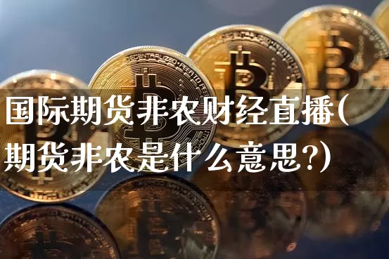 国际期货非农财经直播(期货非农是什么意思?)_https://www.qldgs.com_内盘期货_第1张