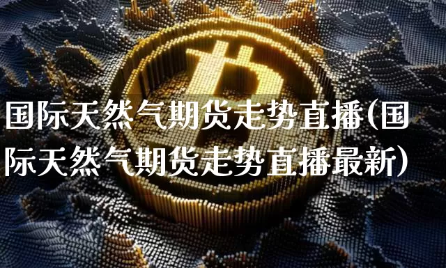 国际天然气期货走势直播(国际天然气期货走势直播最新)_https://www.qldgs.com_恒指期货_第1张