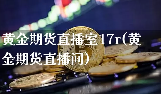 黄金期货直播室17r(黄金期货直播间)_https://www.qldgs.com_期货_第1张