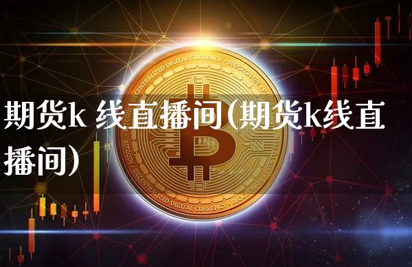 期货k 线直播间(期货k线直播间)_https://www.qldgs.com_内盘期货_第1张