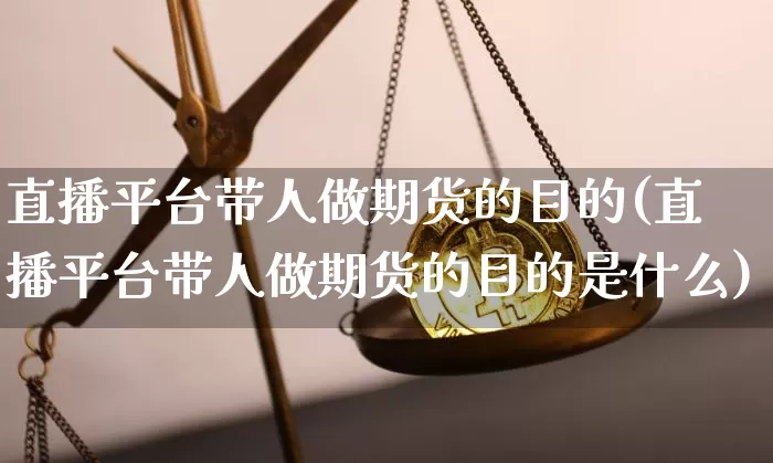 直播平台带人做期货的目的(直播平台带人做期货的目的是什么)_https://www.qldgs.com_原油期货_第1张