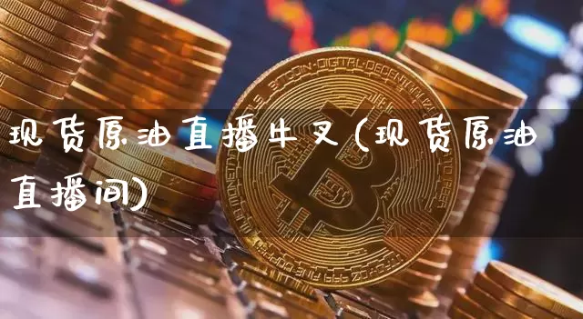 现货原油直播牛叉(现货原油直播间)_https://www.qldgs.com_内盘期货_第1张