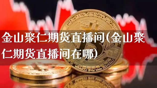 金山聚仁期货直播间(金山聚仁期货直播间在哪)_https://www.qldgs.com_内盘期货_第1张