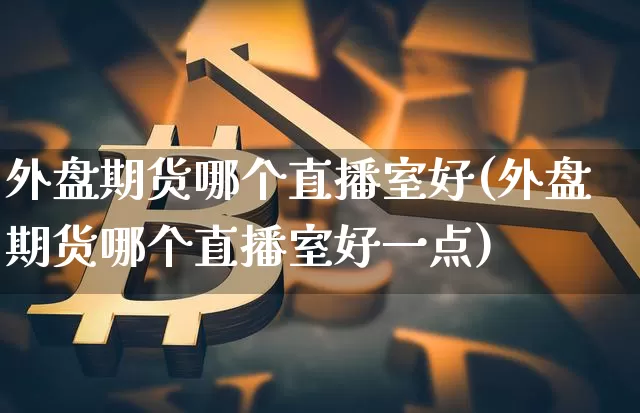 外盘期货哪个直播室好(外盘期货哪个直播室好一点)_https://www.qldgs.com_恒指期货_第1张