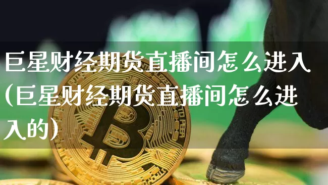 巨星财经期货直播间怎么进入(巨星财经期货直播间怎么进入的)_https://www.qldgs.com_内盘期货_第1张