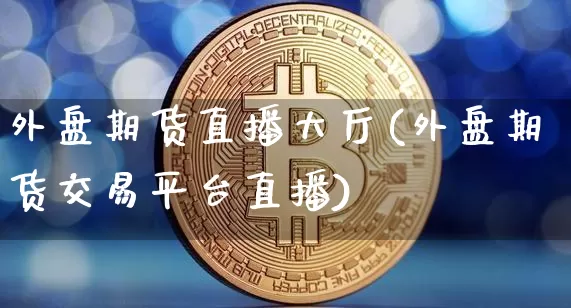 外盘期货直播大厅(外盘期货交易平台直播)_https://www.qldgs.com_原油期货_第1张