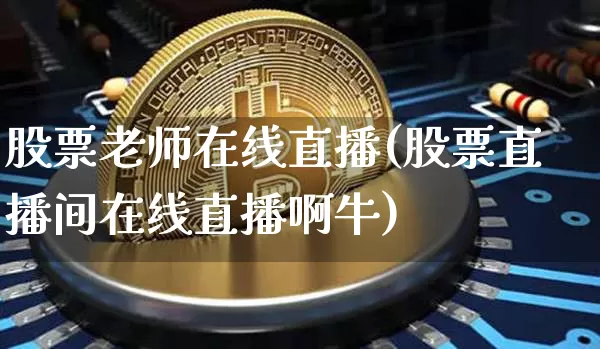 股票老师在线直播(股票直播间在线直播啊牛)_https://www.qldgs.com_国际期货_第1张