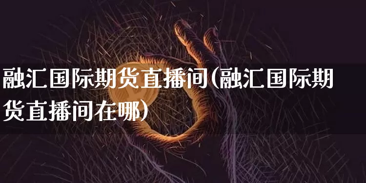 融汇国际期货直播间(融汇国际期货直播间在哪)_https://www.qldgs.com_原油期货_第1张