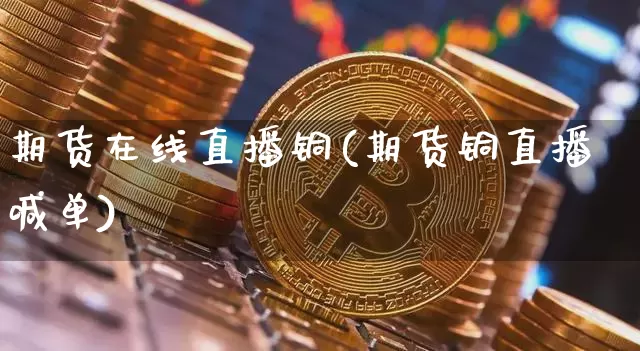期货在线直播铜(期货铜直播喊单)_https://www.qldgs.com_国际期货_第1张