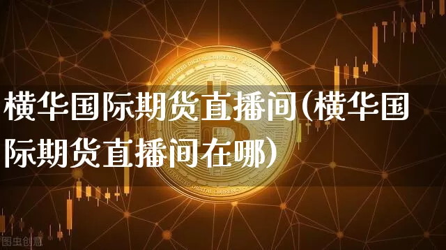 横华国际期货直播间(横华国际期货直播间在哪)_https://www.qldgs.com_内盘期货_第1张