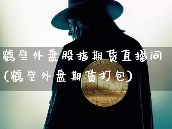 鹤壁外盘股指期货直播间(鹤壁外盘期货打包)_https://www.qldgs.com_原油期货_第1张