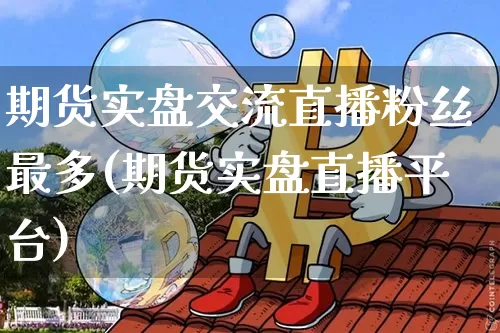 期货实盘交流直播粉丝最多(期货实盘直播平台)_https://www.qldgs.com_黄金期货_第1张