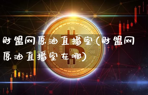 财盟网原油直播室(财盟网原油直播室在哪)_https://www.qldgs.com_内盘期货_第1张