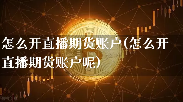 怎么开直播期货账户(怎么开直播期货账户呢)_https://www.qldgs.com_原油期货_第1张