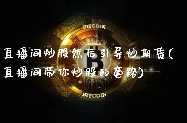 直播间炒股然后引导炒期货(直播间带你炒股的套路)_https://www.qldgs.com_国际期货_第1张