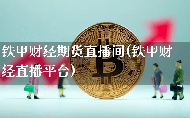 铁甲财经期货直播间(铁甲财经直播平台)_https://www.qldgs.com_内盘期货_第1张