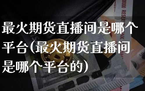 最火期货直播间是哪个平台(最火期货直播间是哪个平台的)_https://www.qldgs.com_内盘期货_第1张