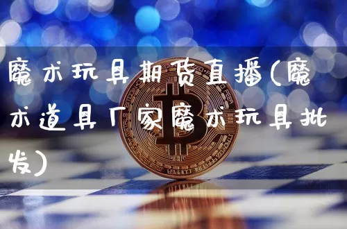 魔术玩具期货直播(魔术道具厂家魔术玩具批发)_https://www.qldgs.com_原油期货_第1张