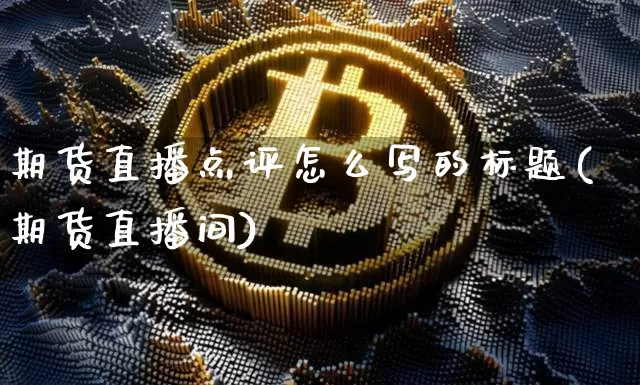 期货直播点评怎么写的标题(期货直播间)_https://www.qldgs.com_内盘期货_第1张