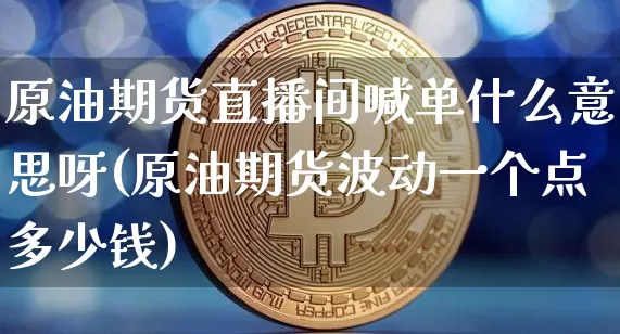 原油期货直播间喊单什么意思呀(原油期货波动一个点多少钱)_https://www.qldgs.com_内盘期货_第1张