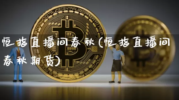 恒指直播间春秋(恒指直播间春秋期货)_https://www.qldgs.com_内盘期货_第1张