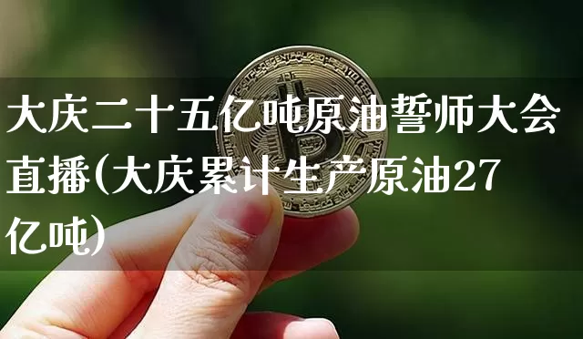 大庆二十五亿吨原油誓师大会直播(大庆累计生产原油27亿吨)_https://www.qldgs.com_国际期货_第1张