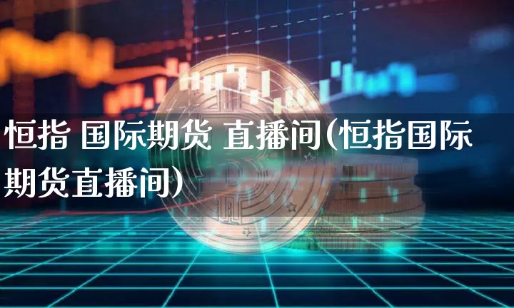 恒指 国际期货 直播间(恒指国际期货直播间)_https://www.qldgs.com_内盘期货_第1张
