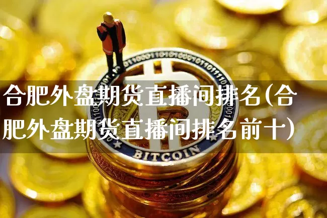 合肥外盘期货直播间排名(合肥外盘期货直播间排名前十)_https://www.qldgs.com_原油期货_第1张