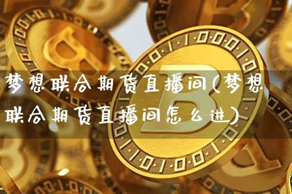 梦想联合期货直播间(梦想联合期货直播间怎么进)_https://www.qldgs.com_恒指期货_第1张