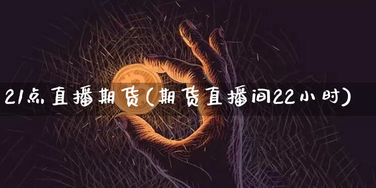 21点直播期货(期货直播间22小时)_https://www.qldgs.com_期货_第1张