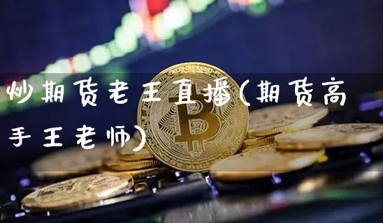 炒期货老王直播(期货高手王老师)_https://www.qldgs.com_原油期货_第1张