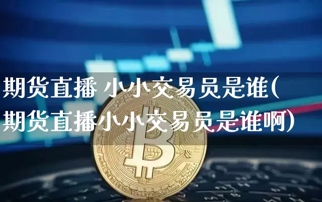 期货直播 小小交易员是谁(期货直播小小交易员是谁啊)_https://www.qldgs.com_内盘期货_第1张