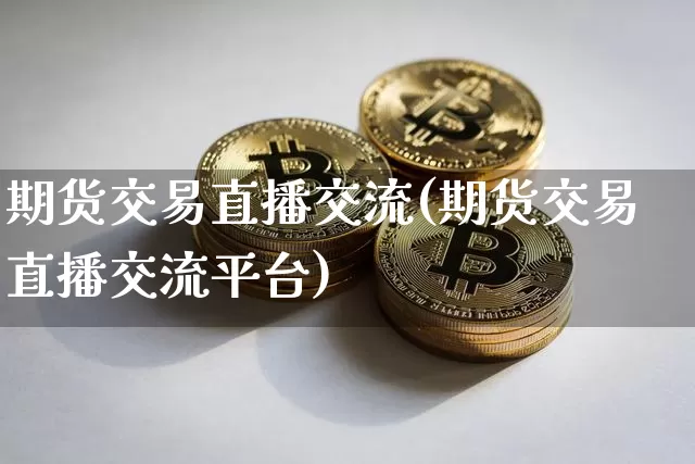 期货交易直播交流(期货交易直播交流平台)_https://www.qldgs.com_内盘期货_第1张