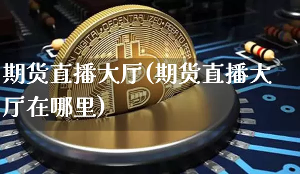 期货直播大厅(期货直播大厅在哪里)_https://www.qldgs.com_黄金期货_第1张