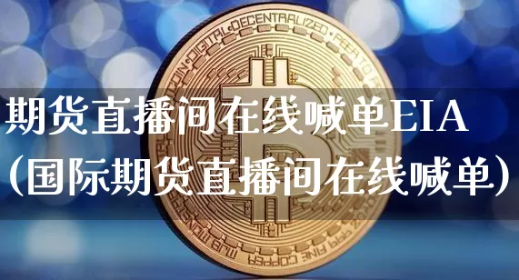 期货直播间在线喊单EIA(国际期货直播间在线喊单)_https://www.qldgs.com_期货_第1张