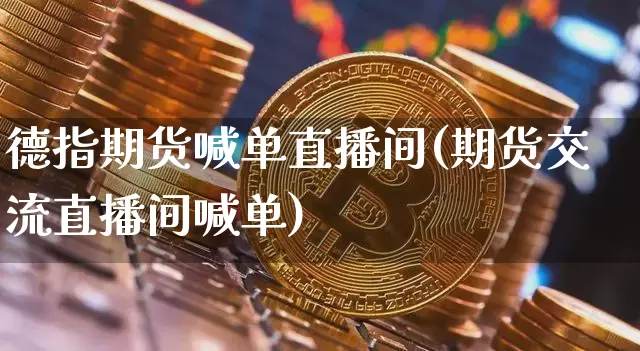 德指期货喊单直播间(期货交流直播间喊单)_https://www.qldgs.com_恒指期货_第1张