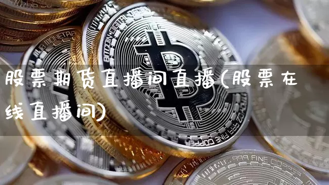 股票期货直播间直播(股票在线直播间)_https://www.qldgs.com_国际期货_第1张