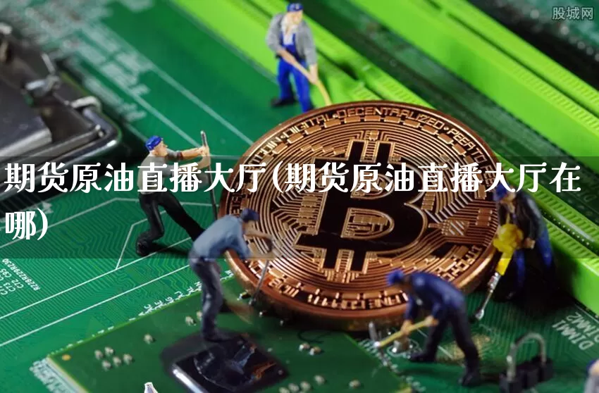 期货原油直播大厅(期货原油直播大厅在哪)_https://www.qldgs.com_恒指期货_第1张