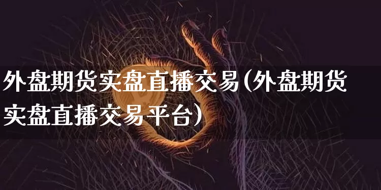 外盘期货实盘直播交易(外盘期货实盘直播交易平台)_https://www.qldgs.com_期货_第1张