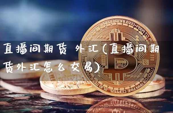 直播间期货 外汇(直播间期货外汇怎么交易)_https://www.qldgs.com_恒指期货_第1张