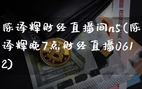 陈译辉财经直播间n5(陈译辉晚7点财经直播0612)_https://www.qldgs.com_原油期货_第1张