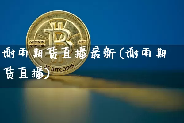 谢雨期货直播最新(谢雨期货直播)_https://www.qldgs.com_内盘期货_第1张