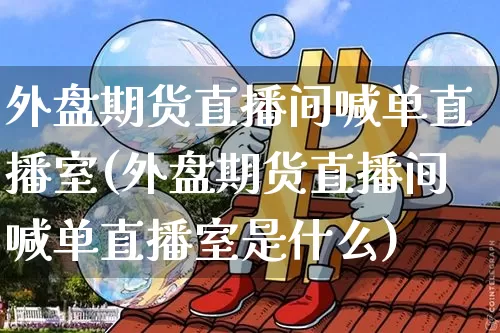 外盘期货直播间喊单直播室(外盘期货直播间喊单直播室是什么)_https://www.qldgs.com_内盘期货_第1张