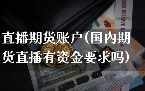 直播期货账户(国内期货直播有资金要求吗)_https://www.qldgs.com_国际期货_第1张