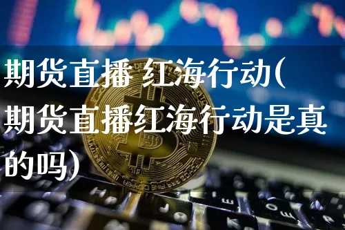 期货直播 红海行动(期货直播红海行动是真的吗)_https://www.qldgs.com_国际期货_第1张