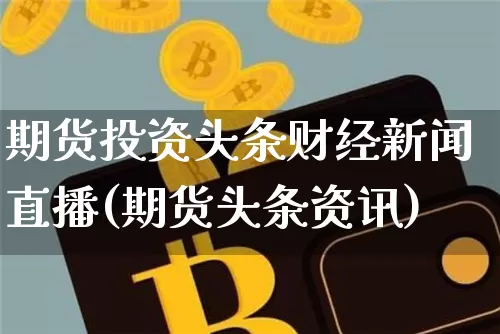期货投资头条财经新闻直播(期货头条资讯)_https://www.qldgs.com_内盘期货_第1张